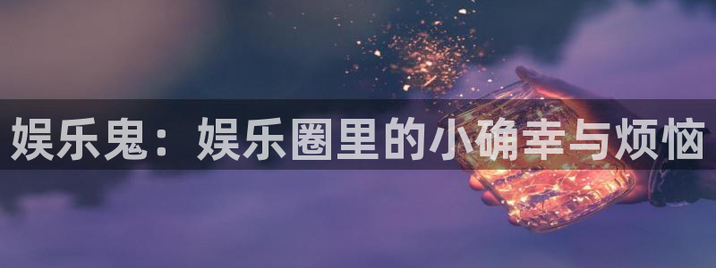 好彩运官网：娱乐鬼：娱乐圈里的小确幸与烦恼